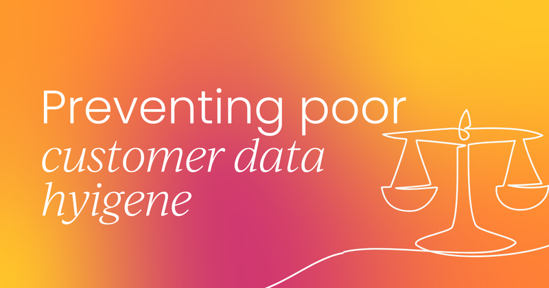 The perils of poor customer data hygiene (and how you can prevent it)